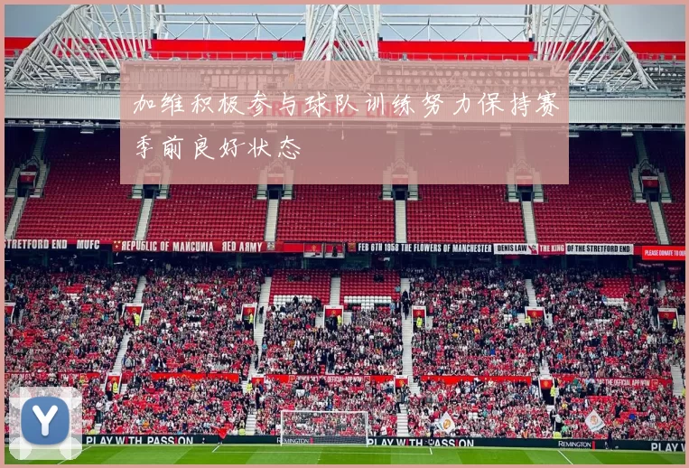 加维积极参与球队训练努力保持赛季前良好状态
