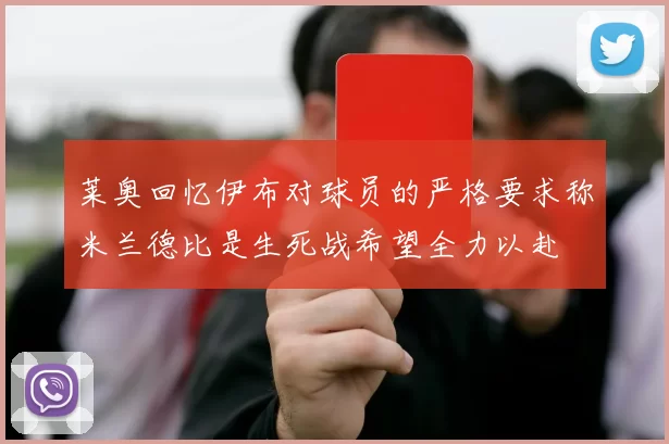 莱奥回忆伊布对球员的严格要求称米兰德比是生死战希望全力以赴