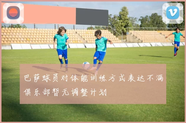 巴萨球员对体能训练方式表达不满俱乐部暂无调整计划