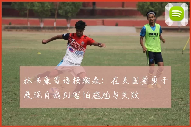 林书豪寄语杨瀚森：在美国要勇于展现自我别害怕尴尬与失败