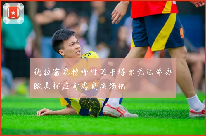 德拉富恩特呼吁若卡塔尔无法举办欧美杯应考虑更换场地
