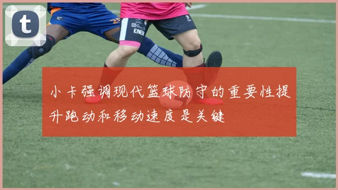 小卡强调现代篮球防守的重要性提升跑动和移动速度是关键