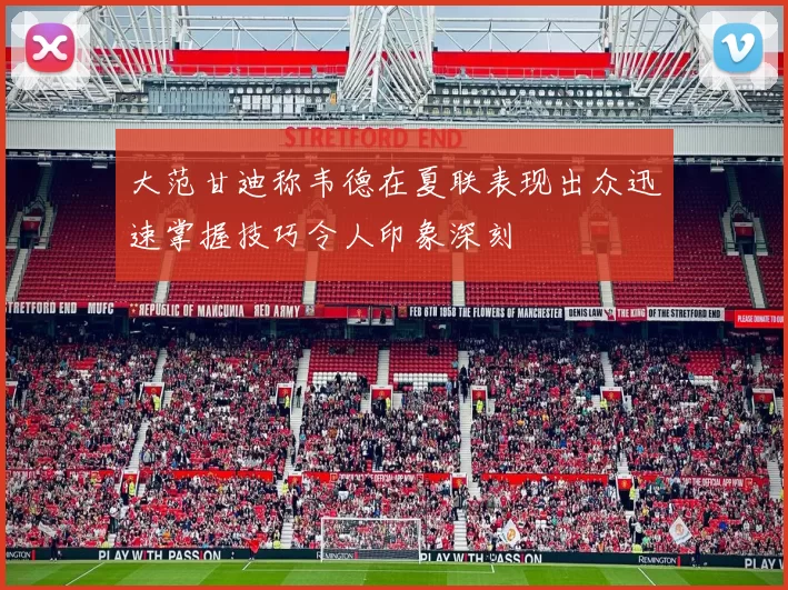 大范甘迪称韦德在夏联表现出众迅速掌握技巧令人印象深刻