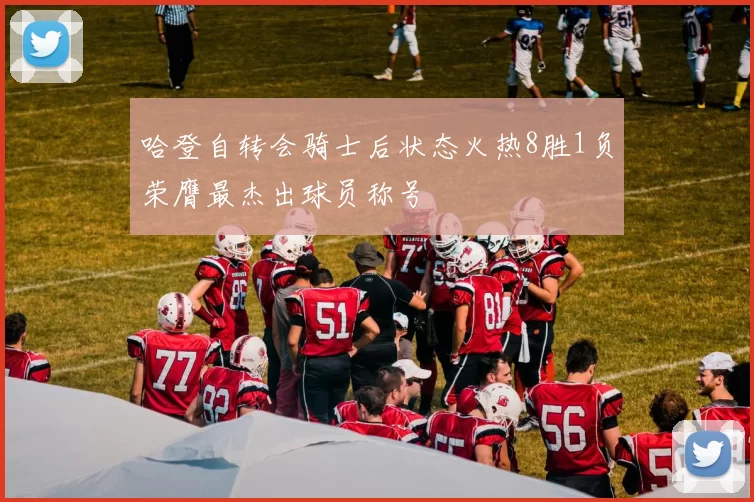 哈登自转会骑士后状态火热8胜1负荣膺最杰出球员称号