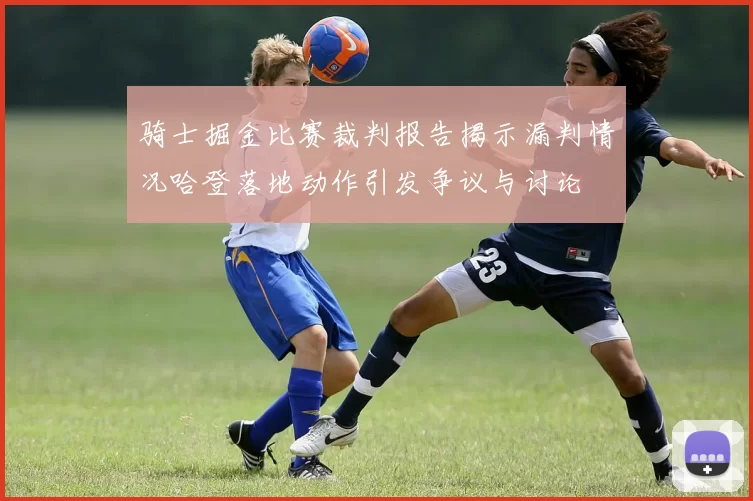 骑士掘金比赛裁判报告揭示漏判情况哈登落地动作引发争议与讨论