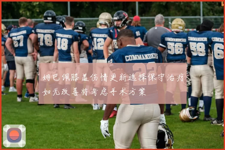 姆巴佩膝盖伤情更新选择保守治疗如无改善将考虑手术方案