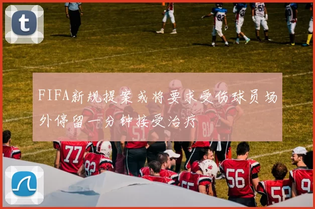 FIFA新规提案或将要求受伤球员场外停留一分钟接受治疗