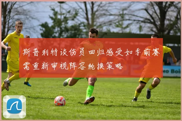 斯普利特谈伤员回归感受如季前赛需重新审视阵容轮换策略