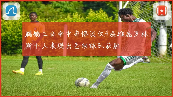 鹈鹕三分命中率惨淡仅4成雄鹿罗林斯个人表现出色助球队获胜