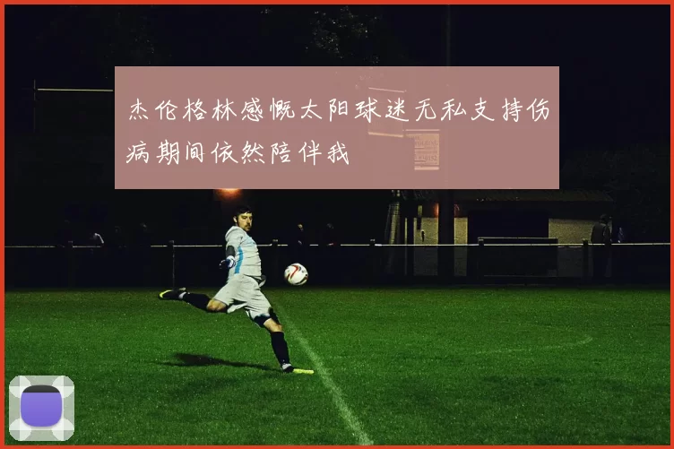 杰伦格林感慨太阳球迷无私支持伤病期间依然陪伴我