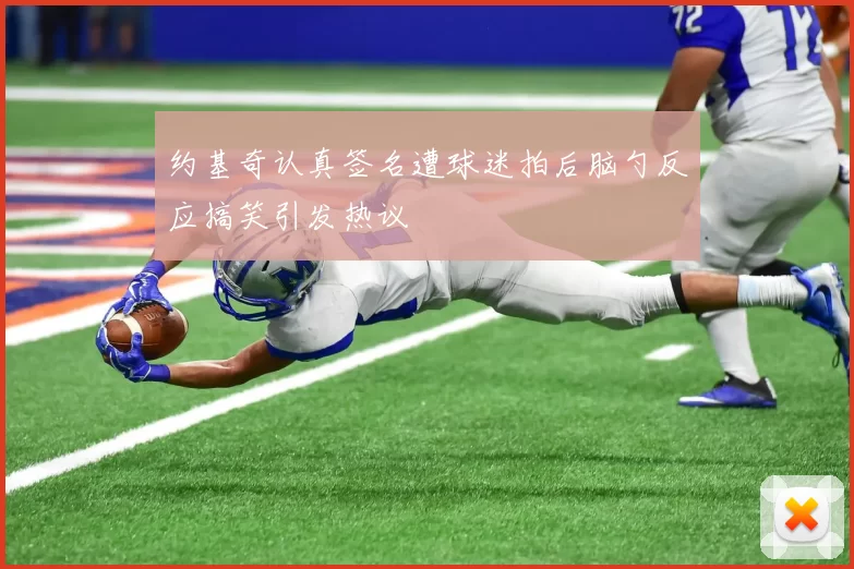 约基奇认真签名遭球迷拍后脑勺反应搞笑引发热议
