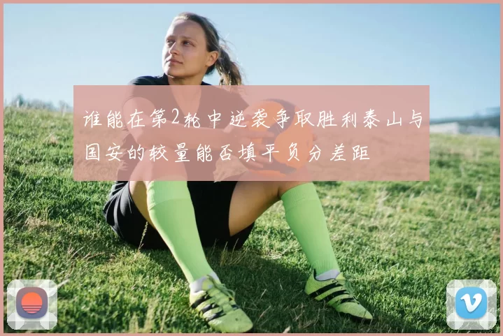 谁能在第2轮中逆袭争取胜利泰山与国安的较量能否填平负分差距