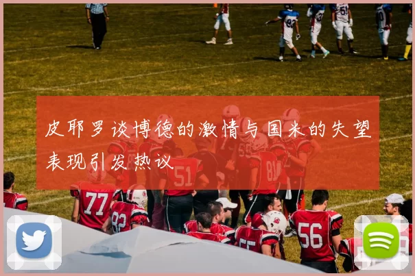 皮耶罗谈博德的激情与国米的失望表现引发热议
